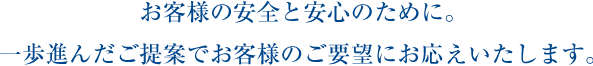 お客様の安全と安心のために。一歩進んだご提案でお客様のご要望にお応えいたします。